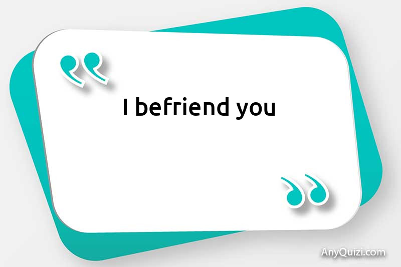  I befriend you